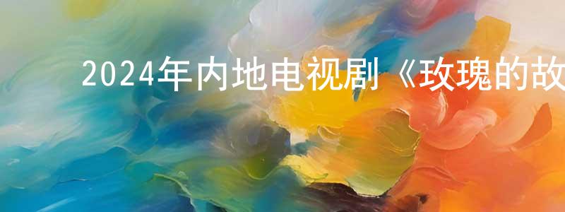 ﻿2024年内地电视剧《玫瑰的故事》第38集[国语字幕]迅雷下载_电影天堂 ﻿陈向航的blog